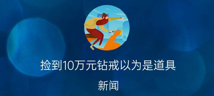 捡到10万元钻戒以为是道具 新闻（捡到10万元钻戒以为是道具是事实还是托词）